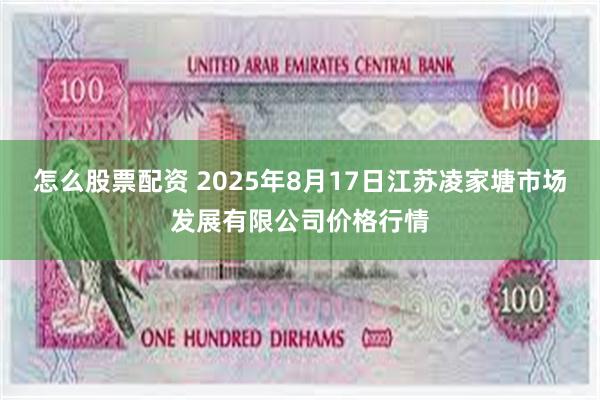怎么股票配资 2025年8月17日江苏凌家塘市场发展有限公司价格行情
