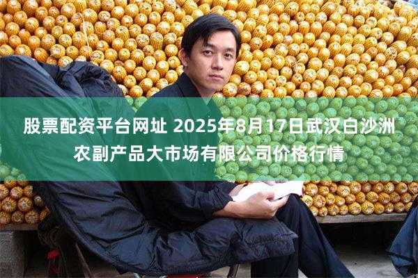 股票配资平台网址 2025年8月17日武汉白沙洲农副产品大市场有限公司价格行情
