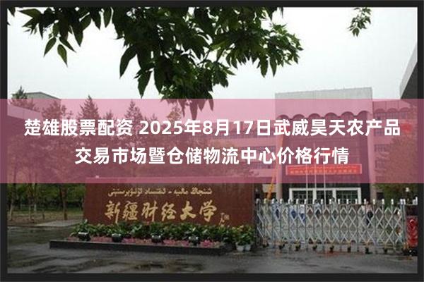 楚雄股票配资 2025年8月17日武威昊天农产品交易市场暨仓储物流中心价格行情