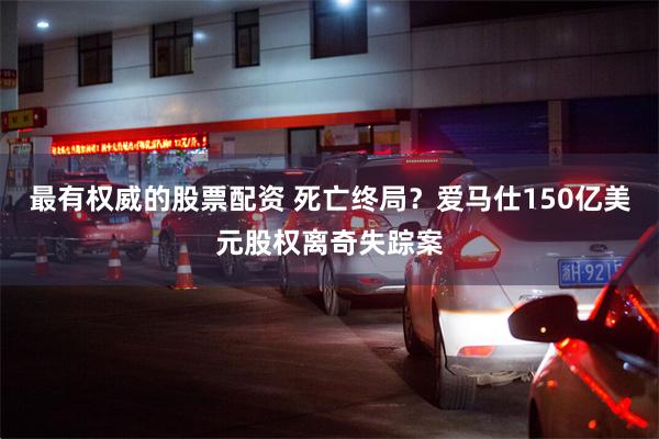 最有权威的股票配资 死亡终局?爱马仕150亿美元股权离奇失踪案