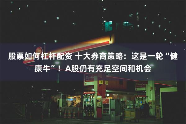股票如何杠杆配资 十大券商策略:这是一轮“健康牛”!A股仍有充足空间和机会