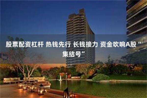 股票配资杠杆 热钱先行 长钱接力 资金吹响A股“集结号”