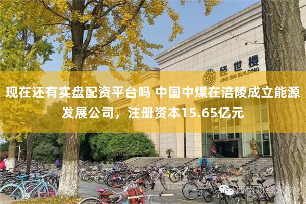 现在还有实盘配资平台吗 中国中煤在涪陵成立能源发展公司，注册资本15.65亿元