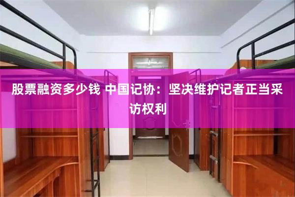 股票融资多少钱 中国记协:坚决维护记者正当采访权利