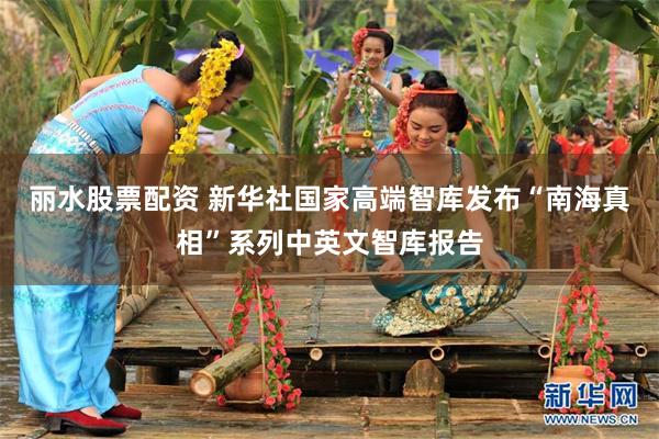 丽水股票配资 新华社国家高端智库发布“南海真相”系列中英文智库报告