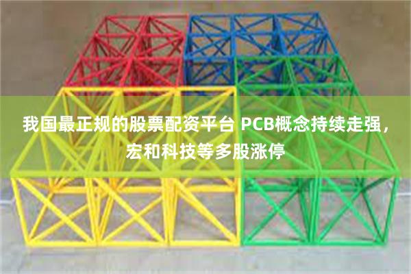 我国最正规的股票配资平台 PCB概念持续走强，宏和科技等多股涨停
