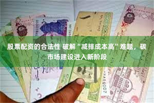 股票配资的合法性 破解“减排成本高”难题，碳市场建设进入新阶段