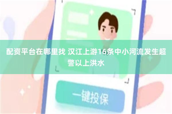 配资平台在哪里找 汉江上游16条中小河流发生超警以上洪水