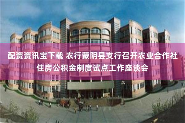 配资资讯宝下载 农行蒙阴县支行召开农业合作社住房公积金制度试点工作座谈会