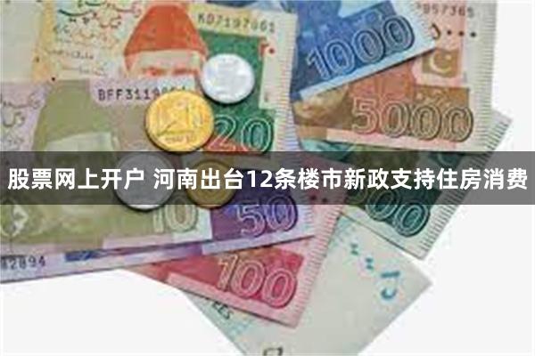 股票网上开户 河南出台12条楼市新政支持住房消费
