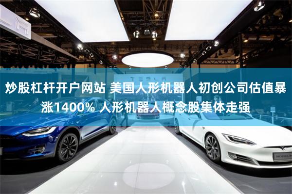 炒股杠杆开户网站 美国人形机器人初创公司估值暴涨1400% 人形机器人概念股集体走强