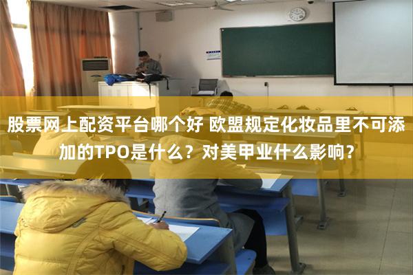 股票网上配资平台哪个好 欧盟规定化妆品里不可添加的TPO是什么？对美甲业什么影响？