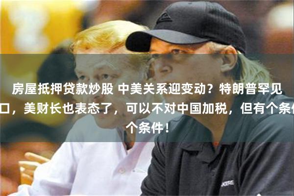 房屋抵押贷款炒股 中美关系迎变动？特朗普罕见松口，美财长也表态了，可以不对中国加税，但有个条件！